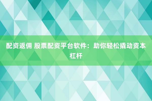 配资返佣 股票配资平台软件：助你轻松撬动资本杠杆