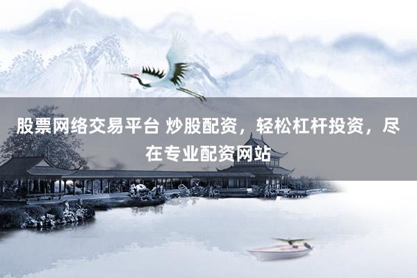 股票网络交易平台 炒股配资，轻松杠杆投资，尽在专业配资网站