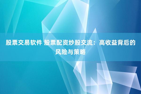 股票交易软件 股票配资炒股交流：高收益背后的风险与策略