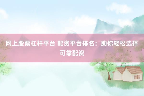 网上股票杠杆平台 配资平台排名：助你轻松选择可靠配资