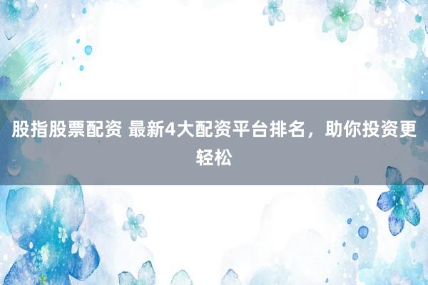 股指股票配资 最新4大配资平台排名，助你投资更轻松