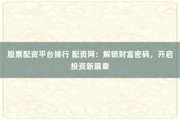 股票配资平台排行 配资网：解锁财富密码，开启投资新篇章