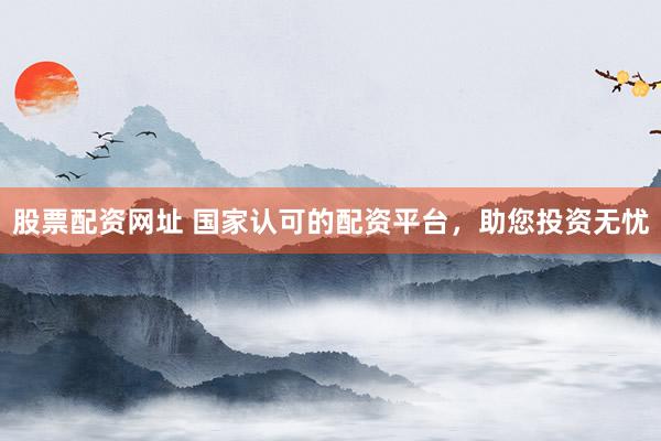 股票配资网址 国家认可的配资平台，助您投资无忧