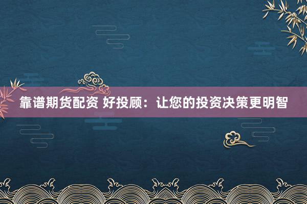 靠谱期货配资 好投顾：让您的投资决策更明智