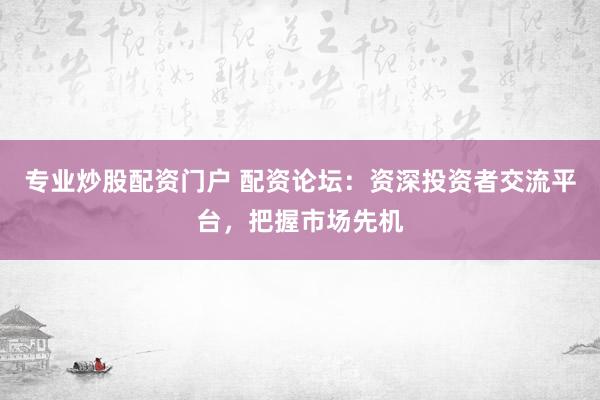 专业炒股配资门户 配资论坛：资深投资者交流平台，把握市场先机