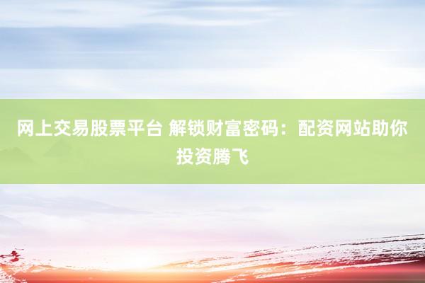 网上交易股票平台 解锁财富密码：配资网站助你投资腾飞