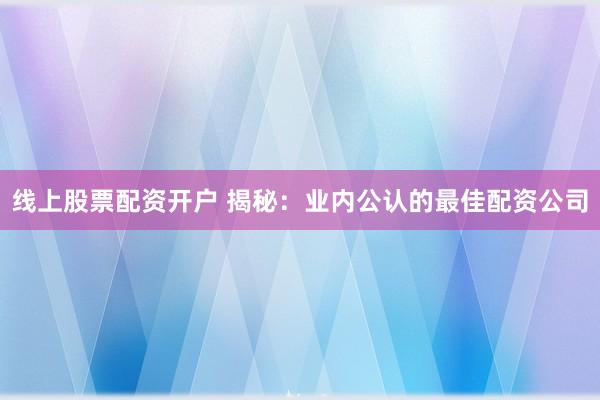 线上股票配资开户 揭秘：业内公认的最佳配资公司