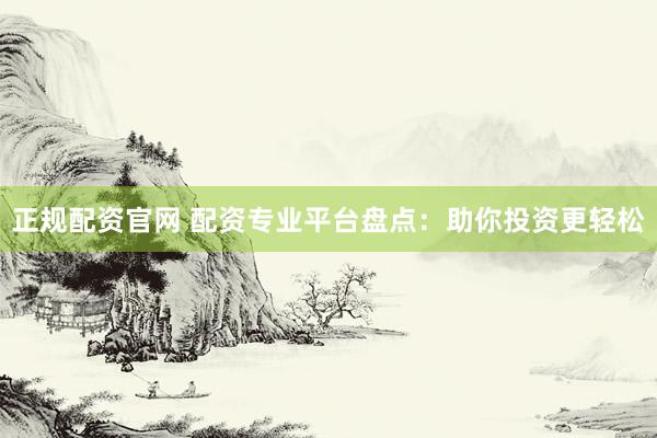 正规配资官网 配资专业平台盘点：助你投资更轻松