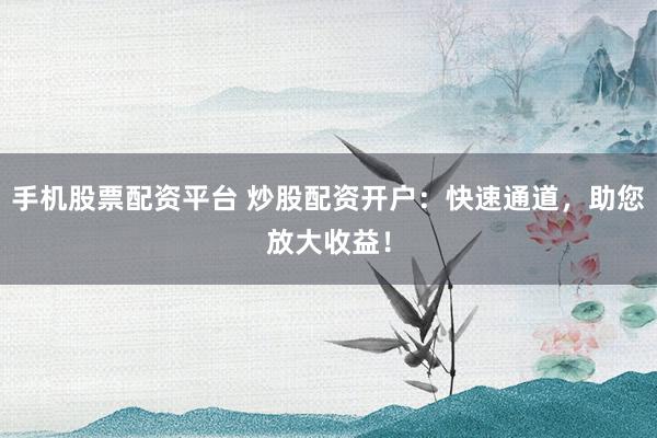 手机股票配资平台 炒股配资开户：快速通道，助您放大收益！