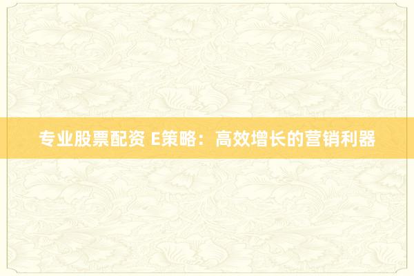 专业股票配资 E策略：高效增长的营销利器