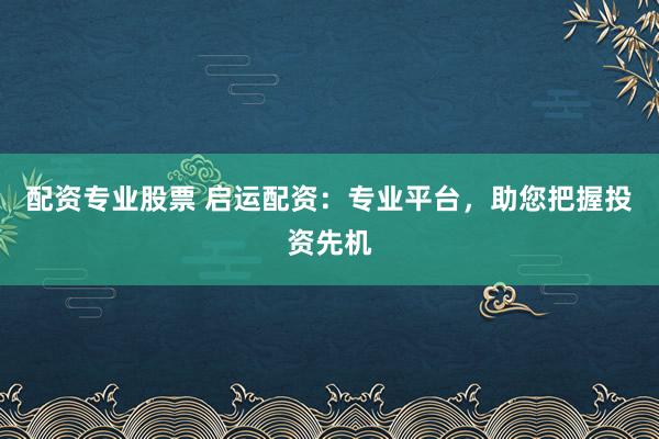 配资专业股票 启运配资：专业平台，助您把握投资先机