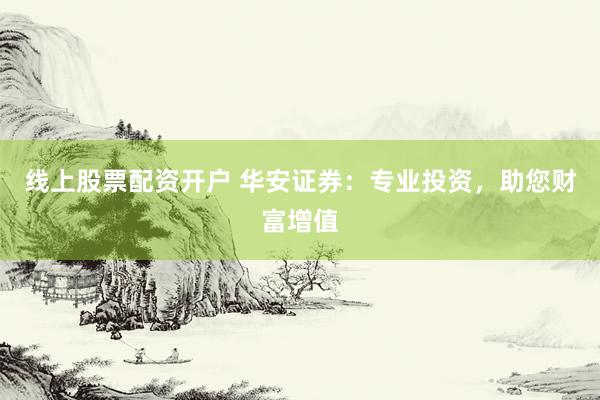 线上股票配资开户 华安证券：专业投资，助您财富增值