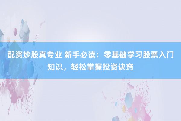 配资炒股真专业 新手必读：零基础学习股票入门知识，轻松掌握投资诀窍