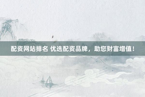 配资网站排名 优选配资品牌，助您财富增值！