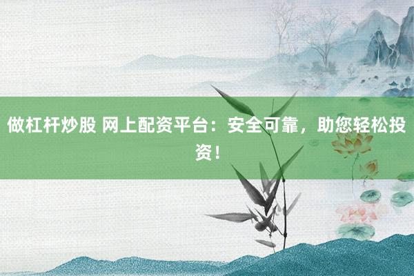 做杠杆炒股 网上配资平台：安全可靠，助您轻松投资！