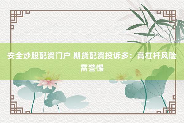 安全炒股配资门户 期货配资投诉多：高杠杆风险需警惕