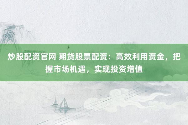 炒股配资官网 期货股票配资：高效利用资金，把握市场机遇，实现投资增值