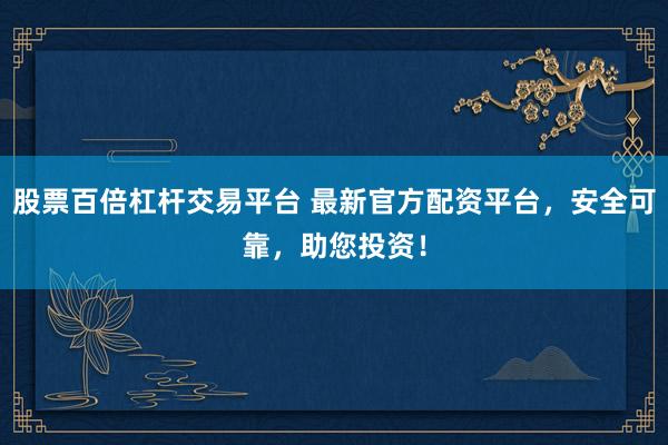股票百倍杠杆交易平台 最新官方配资平台，安全可靠，助您投资！