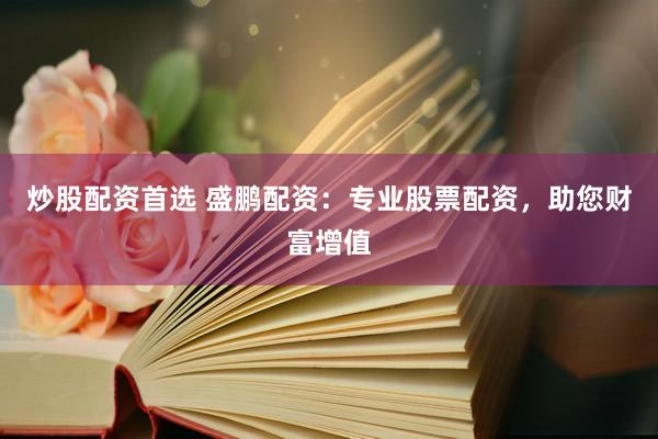 炒股配资首选 盛鹏配资：专业股票配资，助您财富增值