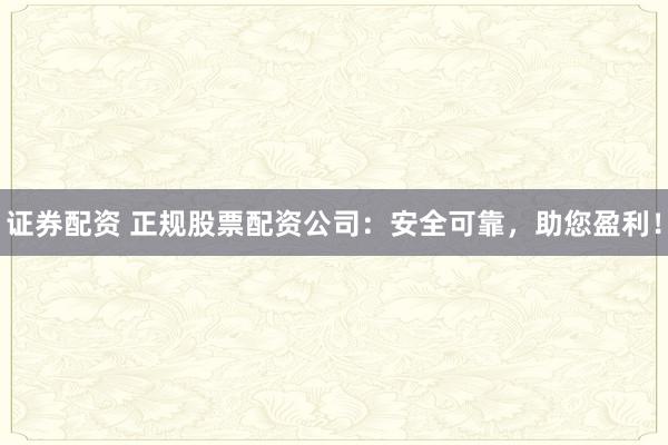 证券配资 正规股票配资公司：安全可靠，助您盈利！