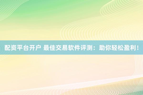 配资平台开户 最佳交易软件评测：助你轻松盈利！