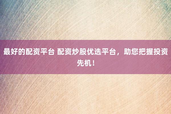 最好的配资平台 配资炒股优选平台，助您把握投资先机！