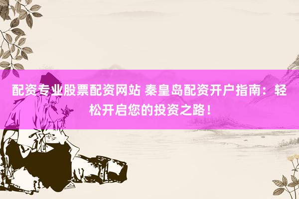 配资专业股票配资网站 秦皇岛配资开户指南：轻松开启您的投资之路！