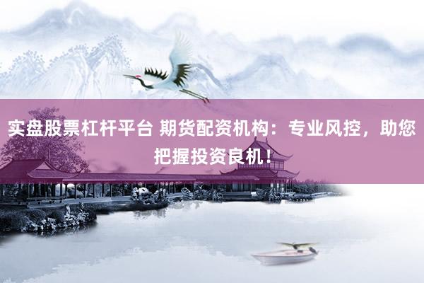 实盘股票杠杆平台 期货配资机构：专业风控，助您把握投资良机！