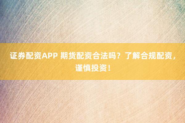 证券配资APP 期货配资合法吗？了解合规配资，谨慎投资！