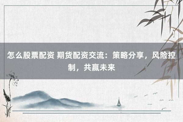怎么股票配资 期货配资交流：策略分享，风险控制，共赢未来