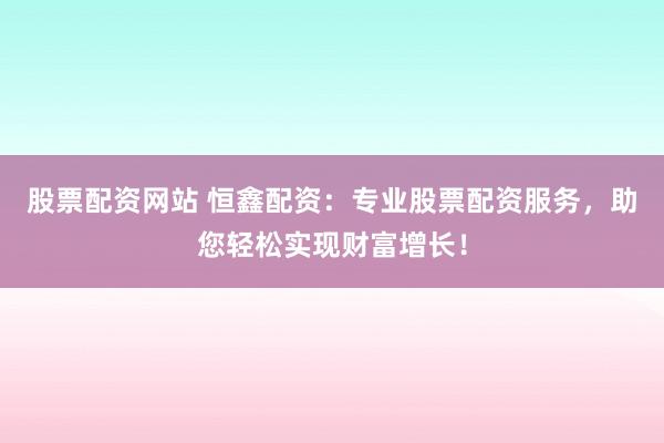 股票配资网站 恒鑫配资：专业股票配资服务，助您轻松实现财富增长！