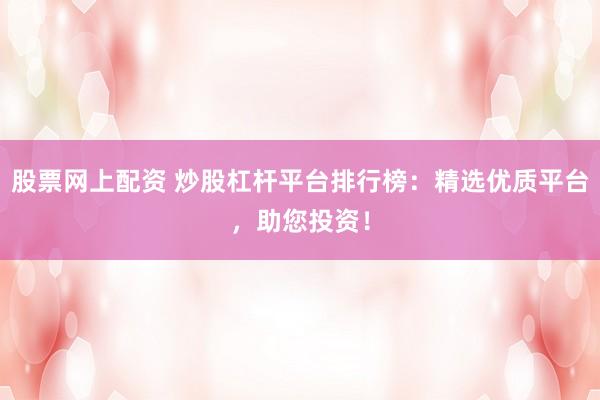 股票网上配资 炒股杠杆平台排行榜：精选优质平台，助您投资！