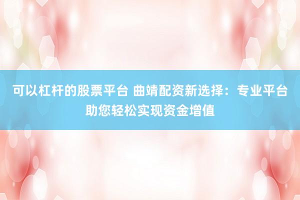 可以杠杆的股票平台 曲靖配资新选择：专业平台助您轻松实现资金增值