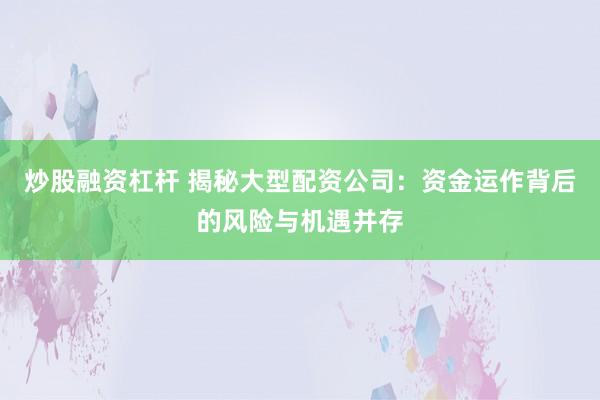 炒股融资杠杆 揭秘大型配资公司：资金运作背后的风险与机遇并存