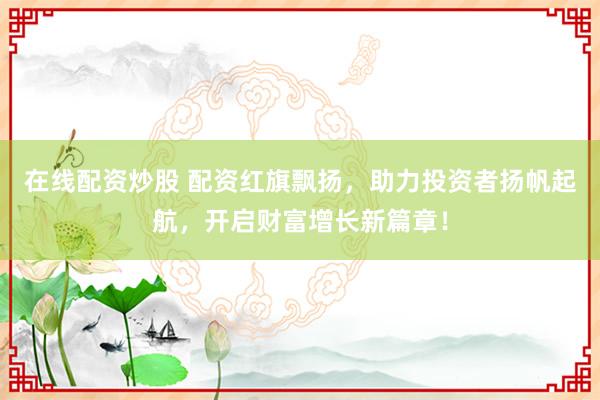 在线配资炒股 配资红旗飘扬，助力投资者扬帆起航，开启财富增长新篇章！
