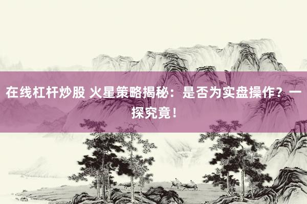 在线杠杆炒股 火星策略揭秘：是否为实盘操作？一探究竟！