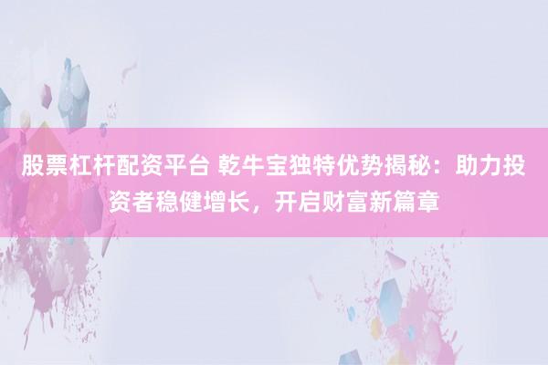 股票杠杆配资平台 乾牛宝独特优势揭秘：助力投资者稳健增长，开启财富新篇章