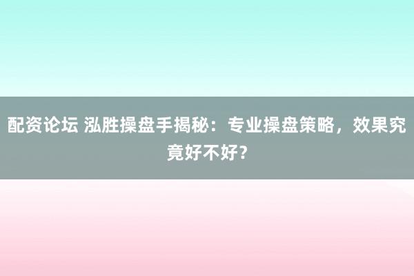 配资论坛 泓胜操盘手揭秘：专业操盘策略，效果究竟好不好？