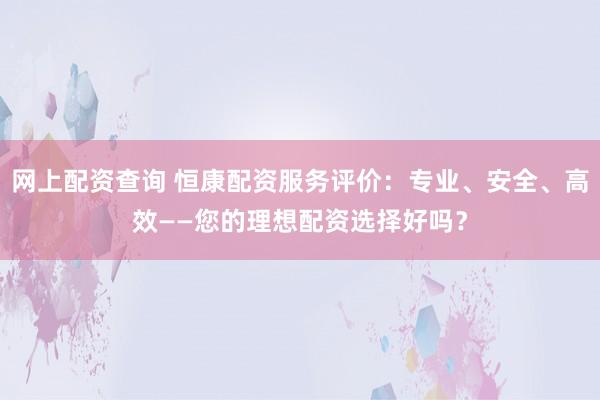 网上配资查询 恒康配资服务评价：专业、安全、高效——您的理想配资选择好吗？