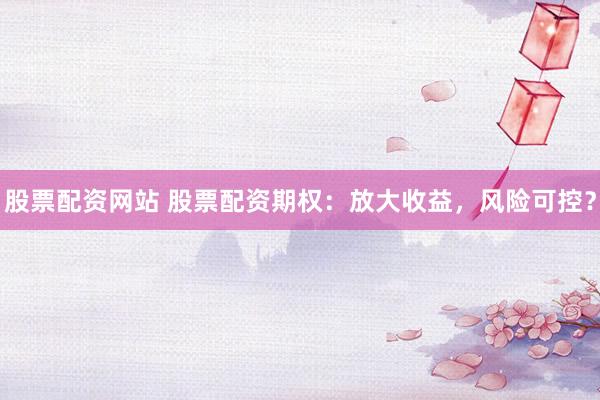 股票配资网站 股票配资期权：放大收益，风险可控？