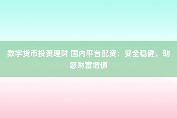 数字货币投资理财 国内平台配资：安全稳健，助您财富增值