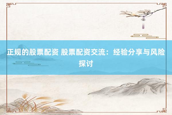 正规的股票配资 股票配资交流：经验分享与风险探讨