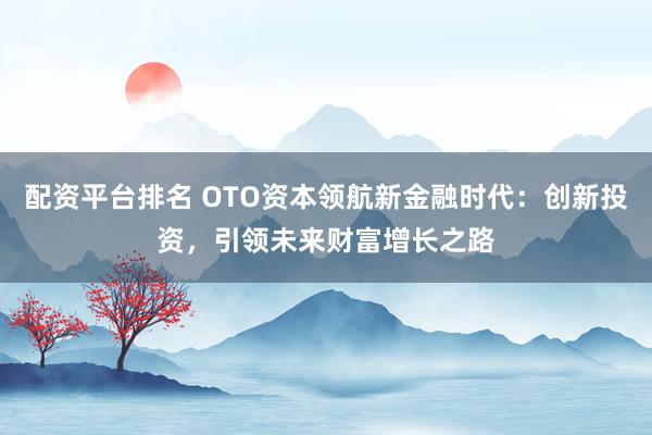 配资平台排名 OTO资本领航新金融时代：创新投资，引领未来财富增长之路