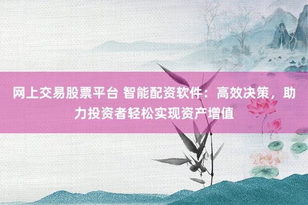 网上交易股票平台 智能配资软件：高效决策，助力投资者轻松实现资产增值