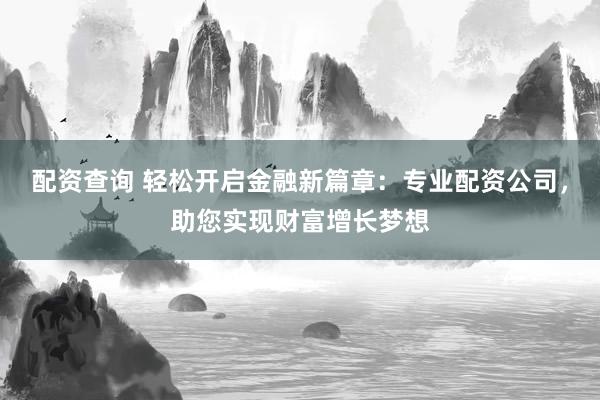 配资查询 轻松开启金融新篇章：专业配资公司，助您实现财富增长梦想