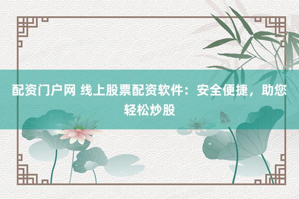 配资门户网 线上股票配资软件：安全便捷，助您轻松炒股