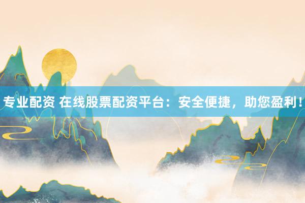 专业配资 在线股票配资平台：安全便捷，助您盈利！