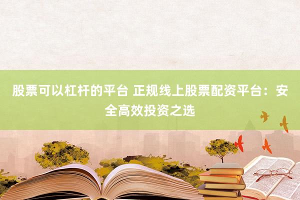 股票可以杠杆的平台 正规线上股票配资平台：安全高效投资之选