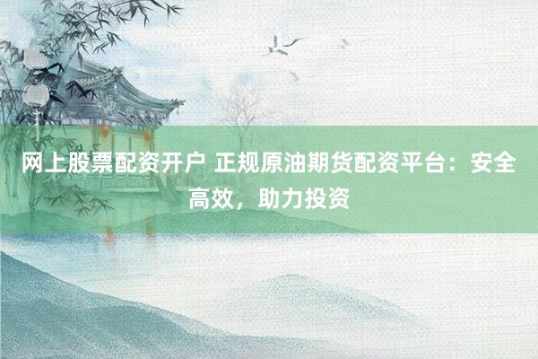 网上股票配资开户 正规原油期货配资平台：安全高效，助力投资