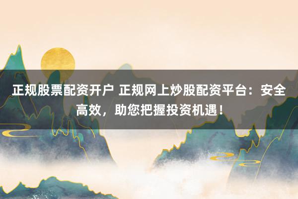 正规股票配资开户 正规网上炒股配资平台：安全高效，助您把握投资机遇！